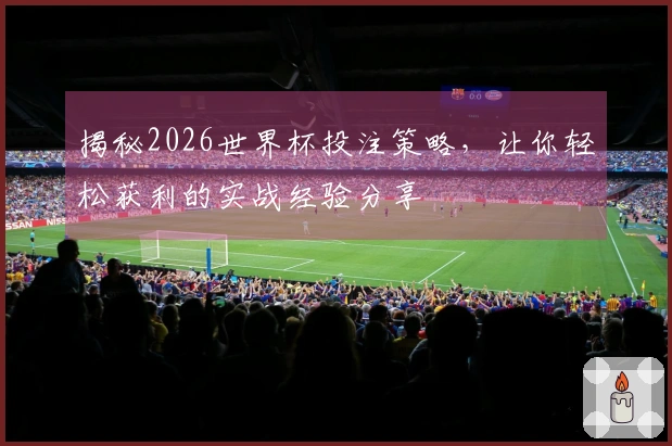 揭秘2026世界杯投注策略，让你轻松获利的实战经验分享