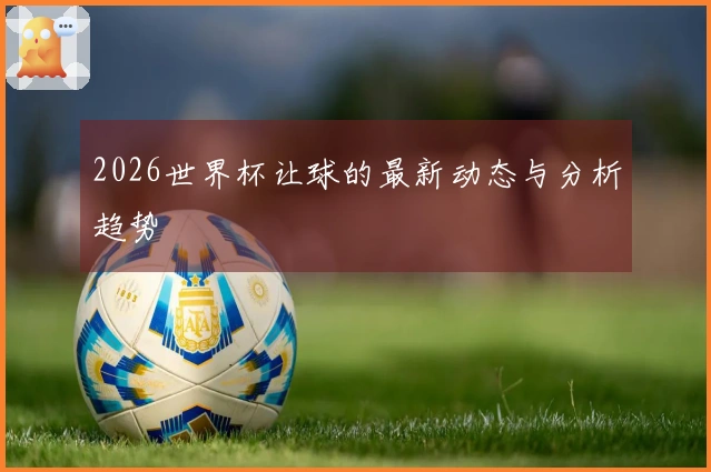 2026世界杯让球的最新动态与分析趋势