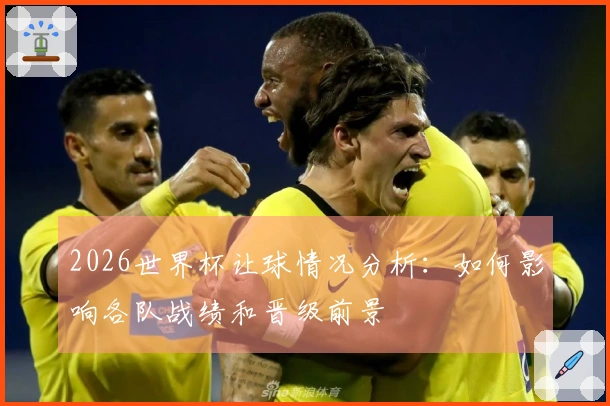 2026世界杯让球情况分析：如何影响各队战绩和晋级前景