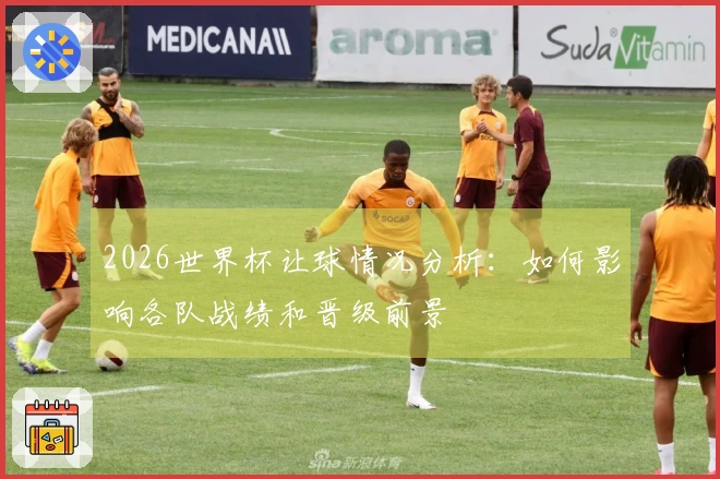 2026世界杯让球情况分析：如何影响各队战绩和晋级前景