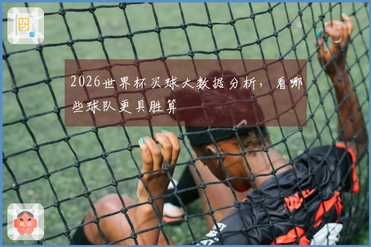 2026世界杯买球大数据分析，看哪些球队更具胜算
