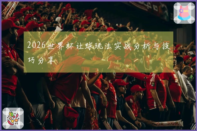 2026世界杯让球玩法实战分析与技巧分享
